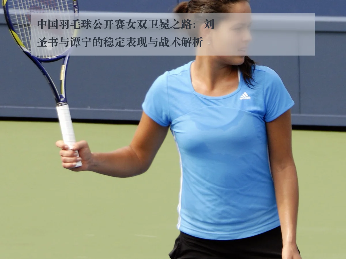 中国羽毛球公开赛女双卫冕之路：刘圣书与谭宁的稳定表现与战术解析